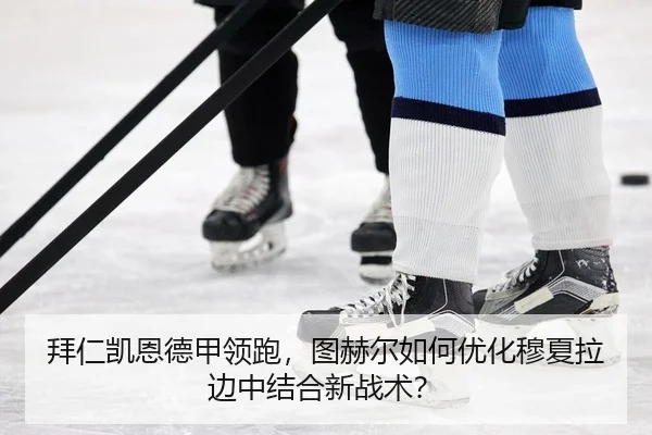 拜仁凯恩德甲领跑，图赫尔如何优化穆夏拉边中结合新战术？